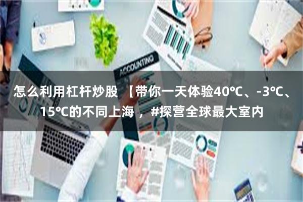 怎么利用杠杆炒股 【带你一天体验40℃、-3℃、15℃的不同上海 ，#探营全球最大室内