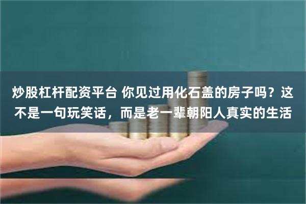 炒股杠杆配资平台 你见过用化石盖的房子吗？这不是一句玩笑话，而是老一辈朝阳人真实的生活