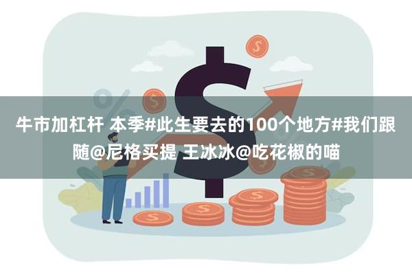 牛市加杠杆 本季#此生要去的100个地方#我们跟随@尼格买提 王冰冰@吃花椒的喵