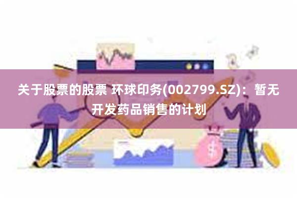 关于股票的股票 环球印务(002799.SZ)：暂无开发药品销售的计划