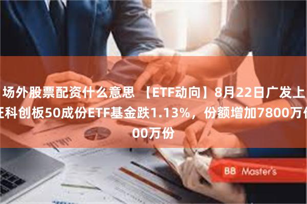 场外股票配资什么意思 【ETF动向】8月22日广发上证科创板50成份ETF基金跌1.13%，份额增加7800万份