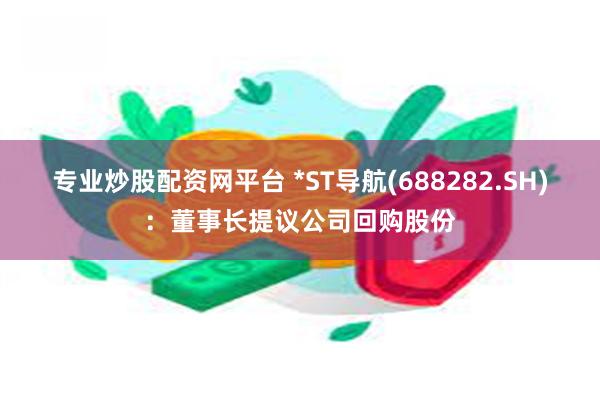 专业炒股配资网平台 *ST导航(688282.SH)：董事长提议公司回购股份