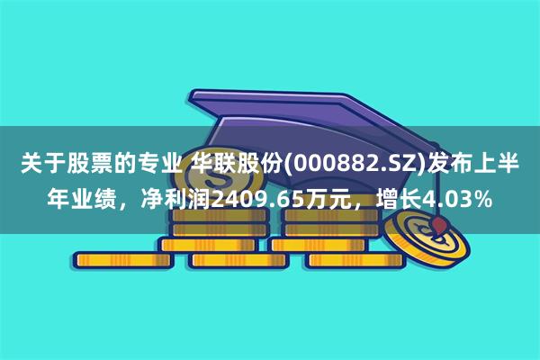 关于股票的专业 华联股份(000882.SZ)发布上半年业绩，净利润2409.65万元，增长4.03%