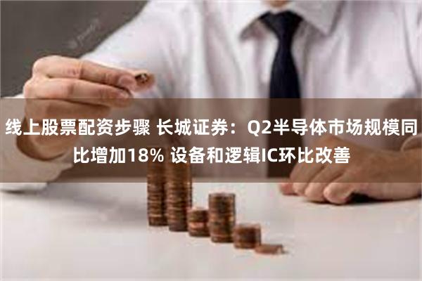 线上股票配资步骤 长城证券：Q2半导体市场规模同比增加18% 设备和逻辑IC环比改善