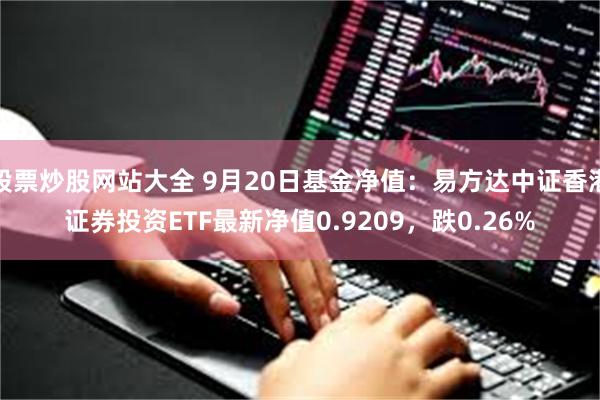 股票炒股网站大全 9月20日基金净值：易方达中证香港证券投资ETF最新净值0.9209，跌0.26%