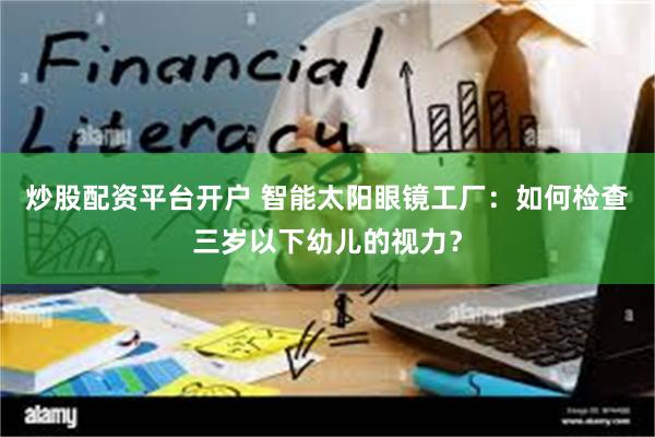 炒股配资平台开户 智能太阳眼镜工厂：如何检查三岁以下幼儿的视力？