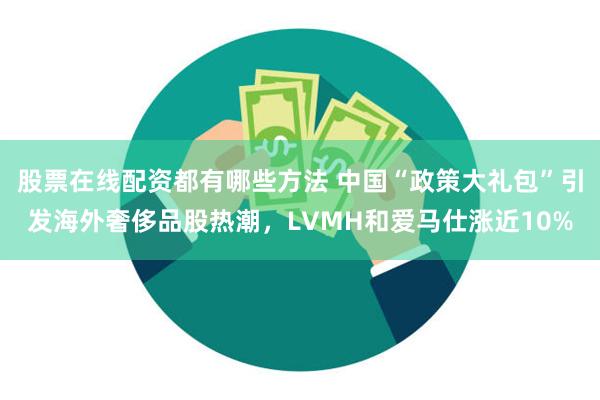 股票在线配资都有哪些方法 中国“政策大礼包”引发海外奢侈品股热潮，LVMH和爱马仕涨近10%