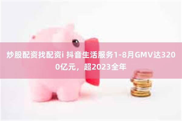 炒股配资找配资i 抖音生活服务1-8月GMV达3200亿元，超2023全年