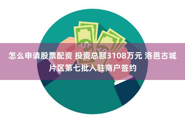 怎么申请股票配资 投资总额3108万元 洛邑古城片区第七批入驻商户签约