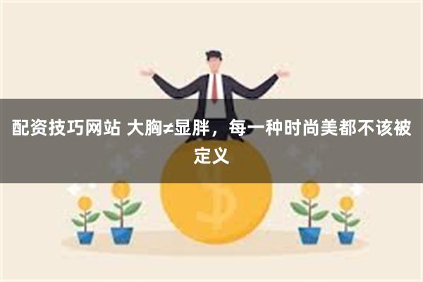 配资技巧网站 大胸≠显胖，每一种时尚美都不该被定义