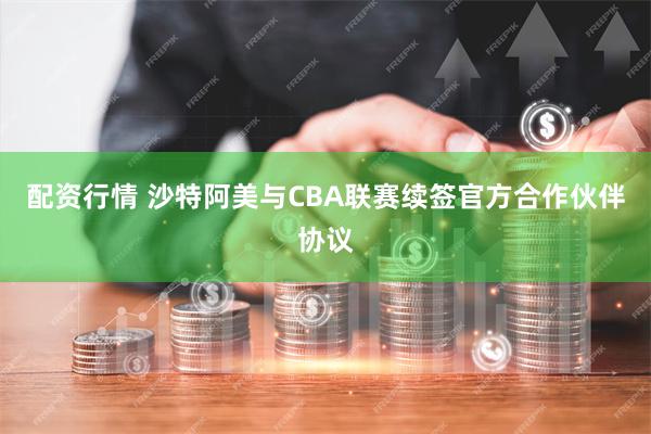 配资行情 沙特阿美与CBA联赛续签官方合作伙伴协议