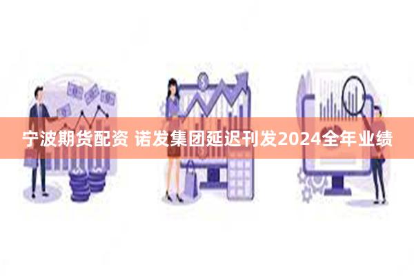 宁波期货配资 诺发集团延迟刊发2024全年业绩