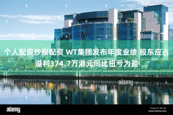 个人配资炒股配资 WT集团发布年度业绩 股东应占溢利374.7万港元同比扭亏为盈