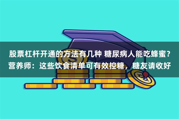 股票杠杆开通的方法有几种 糖尿病人能吃蜂蜜？营养师：这些饮食清单可有效控糖，糖友请收好