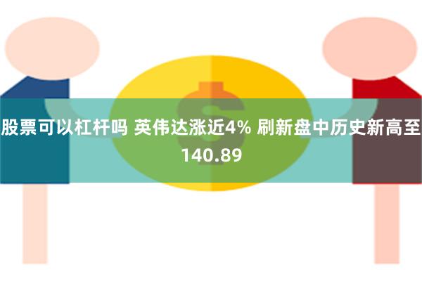 股票可以杠杆吗 英伟达涨近4% 刷新盘中历史新高至140.89