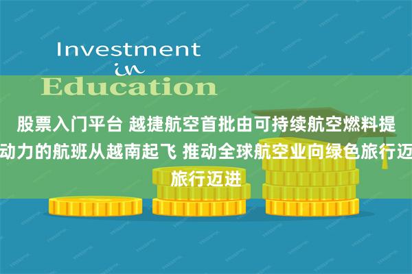 股票入门平台 越捷航空首批由可持续航空燃料提供动力的航班从越南起飞 推动全球航空业向绿色旅行迈进