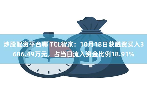 炒股配资平台哪 TCL智家：10月18日获融资买入3606.49万元，占当日流入资金比例18.91%