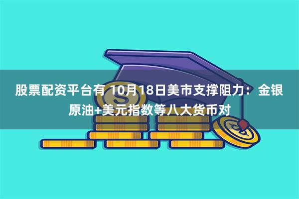 股票配资平台有 10月18日美市支撑阻力：金银原油+美元指数等八大货币对