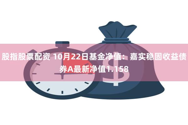 股指股票配资 10月22日基金净值：嘉实稳固收益债券A最新净值1.158