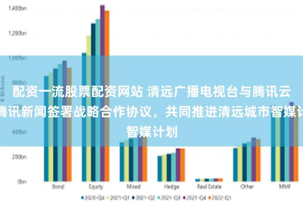 配资一流股票配资网站 清远广播电视台与腾讯云、腾讯新闻签署战略合作协议，共同推进清远城市智媒计划