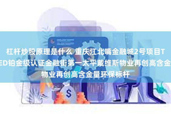 杠杆炒股原理是什么 重庆江北嘴金融城2号项目T2栋荣获LEED铂金级认证金融街第一太平戴维斯物业再创高含金量环保标杆