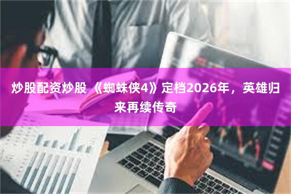 炒股配资炒股 《蜘蛛侠4》定档2026年，英雄归来再续传奇