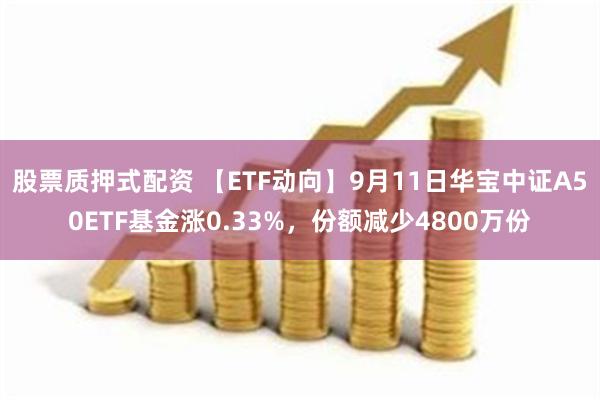 股票质押式配资 【ETF动向】9月11日华宝中证A50ETF基金涨0.33%，份额减少4800万份