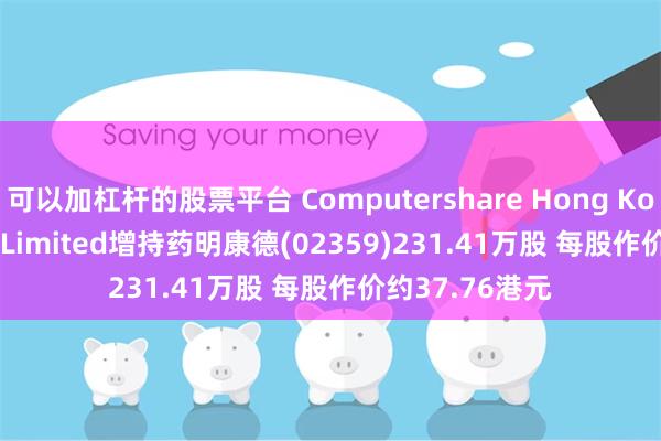 可以加杠杆的股票平台 Computershare Hong Kong Trustees Limited增持药明康德(02359)231.41万股 每股作价约37.76港元