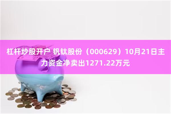 杠杆炒股开户 钒钛股份（000629）10月21日主力资金净卖出1271.22万元