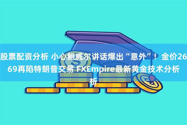 股票配资分析 小心鲍威尔讲话爆出“意外”！金价2669再陷特朗普交易 FXEmpire最新黄金技术分析