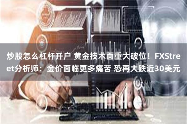 炒股怎么杠杆开户 黄金技术面重大破位！FXStreet分析师：金价面临更多痛苦 恐再大跌近30美元