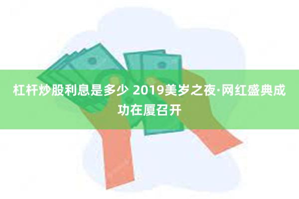 杠杆炒股利息是多少 2019美岁之夜·网红盛典成功在厦召开