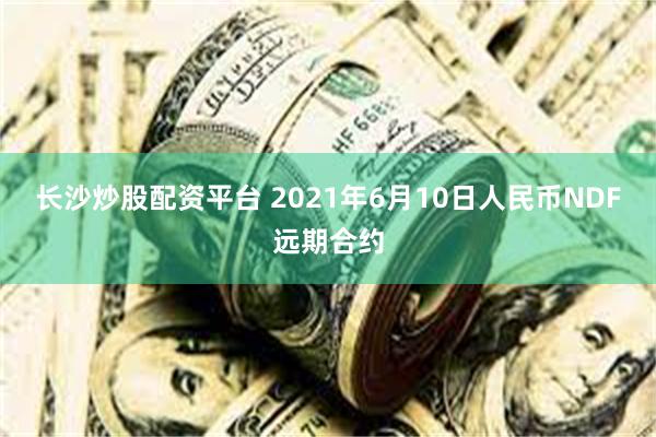 长沙炒股配资平台 2021年6月10日人民币NDF远期合约