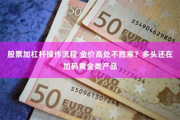 股票加杠杆操作流程 金价高处不胜寒？多头还在加码黄金类产品