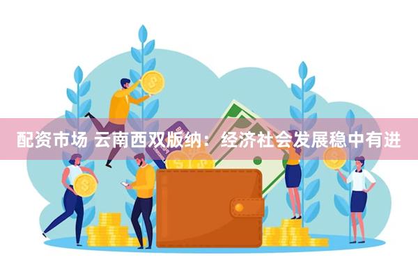 配资市场 云南西双版纳：经济社会发展稳中有进