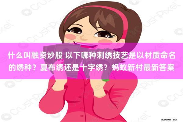 什么叫融资炒股 以下哪种刺绣技艺是以材质命名的绣种？夏布绣还是十字绣？蚂蚁新村最新答案