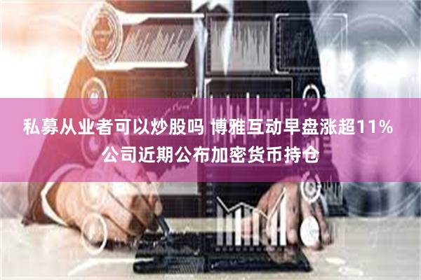 私募从业者可以炒股吗 博雅互动早盘涨超11% 公司近期公布加密货币持仓