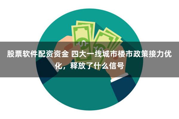 股票软件配资资金 四大一线城市楼市政策接力优化，释放了什么信号