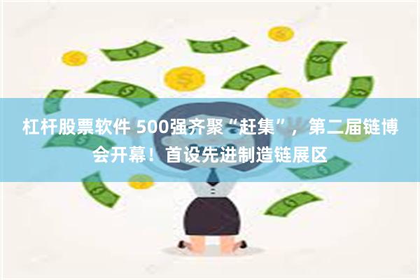 杠杆股票软件 500强齐聚“赶集”，第二届链博会开幕！首设先进制造链展区