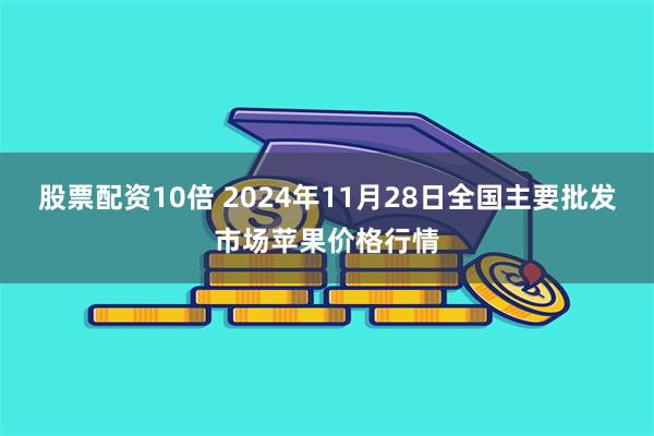 股票配资10倍 2024年11月28日全国主要批发市场苹果价格行情