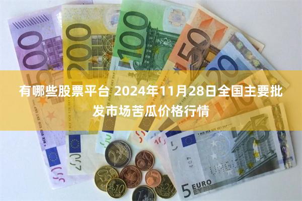 有哪些股票平台 2024年11月28日全国主要批发市场苦瓜价格行情