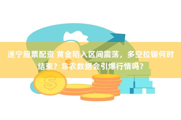 遂宁股票配资 黄金陷入区间震荡，多空拉锯何时结束？非农数据会引爆行情吗？