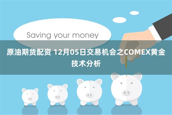 原油期货配资 12月05日交易机会之COMEX黄金技术分析