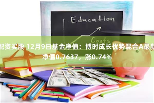 配资买股 12月9日基金净值：博时成长优势混合A最新净值0.7637，涨0.74%