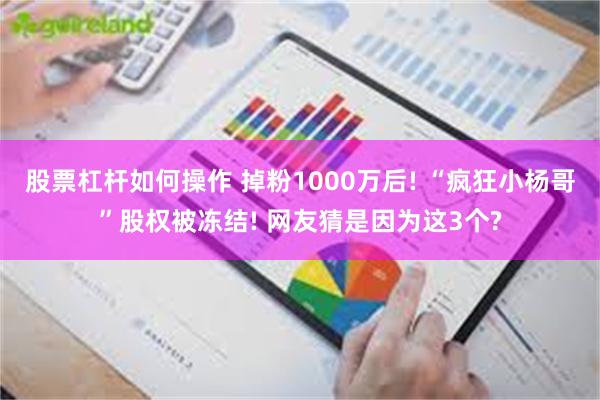 股票杠杆如何操作 掉粉1000万后! “疯狂小杨哥”股权被冻结! 网友猜是因为这3个?