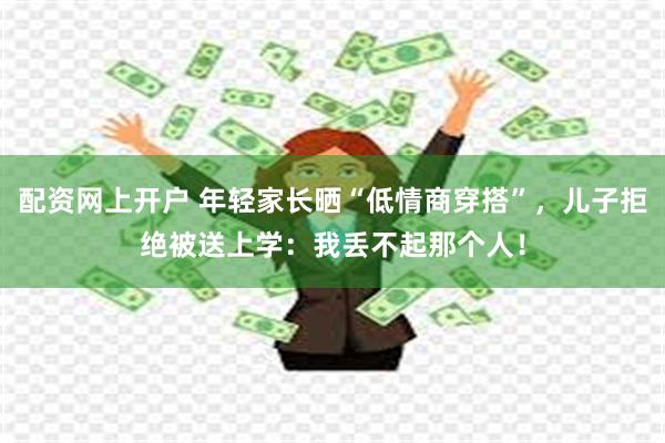 配资网上开户 年轻家长晒“低情商穿搭”，儿子拒绝被送上学：我丢不起那个人！