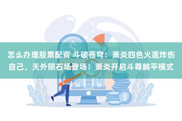 怎么办理股票配资 斗破苍穹：萧炎四色火莲炸伤自己，天外陨石场登场！萧炎开启斗尊躺平模式