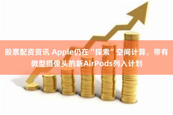 股票配资资讯 Apple仍在“探索”空间计算，带有微型摄像头的新AirPods列入计划