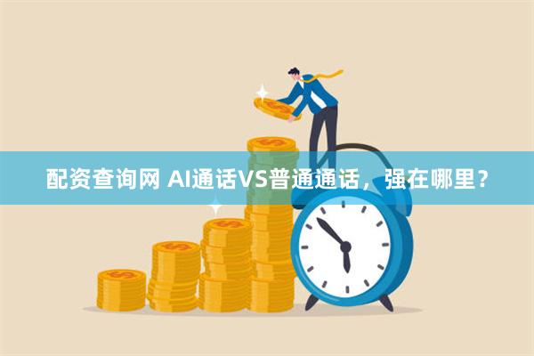 配资查询网 AI通话VS普通通话，强在哪里？