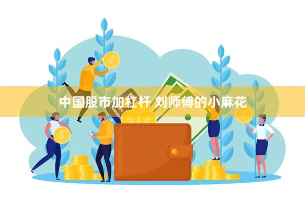 中国股市加杠杆 刘师傅的小麻花